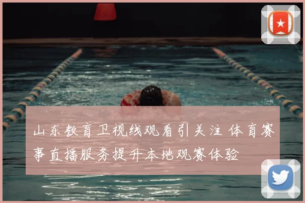 山东教育卫视线观看引关注 体育赛事直播服务提升本地观赛体验