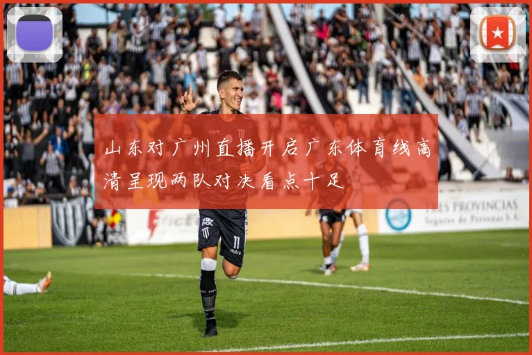 山东对广州直播开启广东体育线高清呈现两队对决看点十足