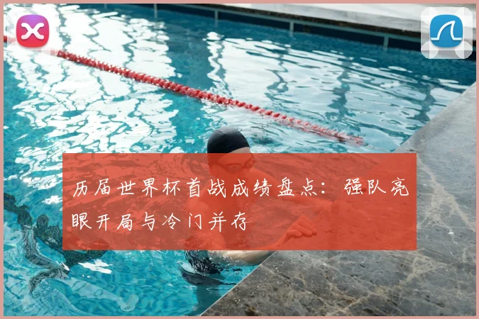 历届世界杯首战成绩盘点：强队亮眼开局与冷门并存