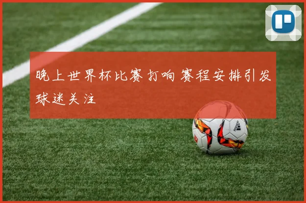 晚上世界杯比赛打响 赛程安排引发球迷关注