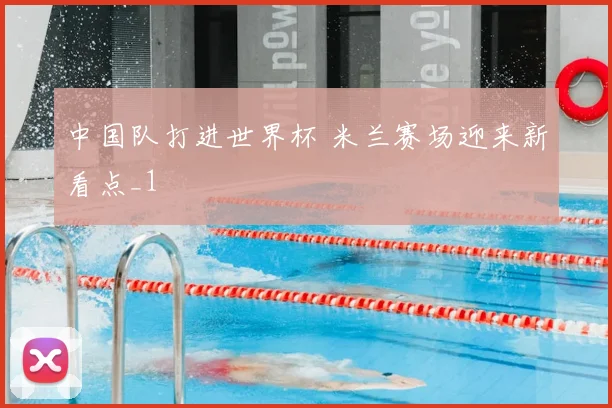 中国队打进世界杯 米兰赛场迎来新看点_1
