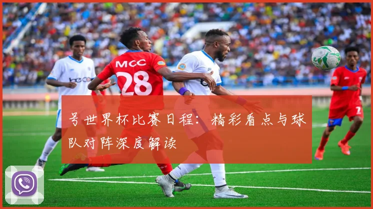 号世界杯比赛日程：精彩看点与球队对阵深度解读