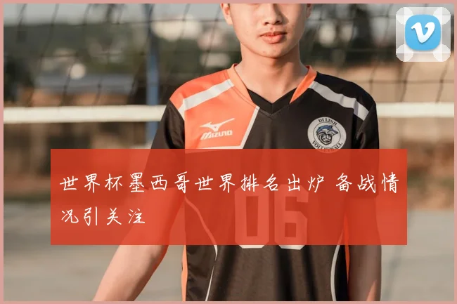 世界杯墨西哥世界排名出炉 备战情况引关注