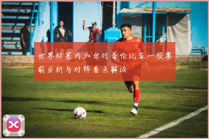 世界杯塞内加尔对哥伦比亚一役赛前分析与对阵看点解读