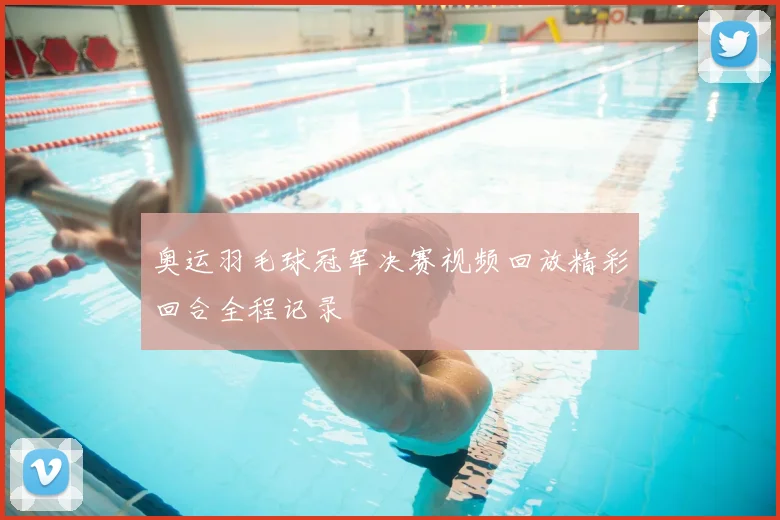 奥运羽毛球冠军决赛视频回放精彩回合全程记录