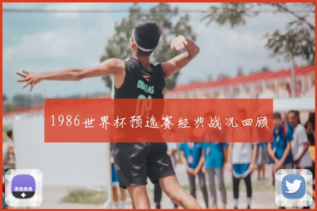 1986世界杯预选赛经典战况回顾