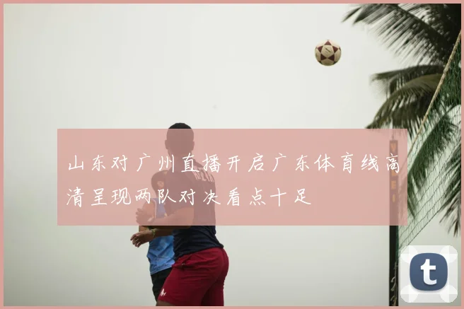 山东对广州直播开启广东体育线高清呈现两队对决看点十足