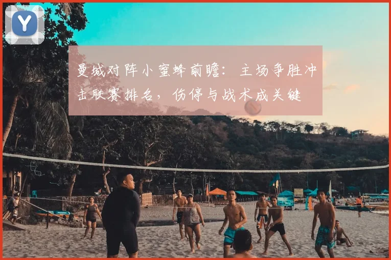 曼城对阵小蜜蜂前瞻:主场争胜冲击联赛排名,伤停与战术成关键