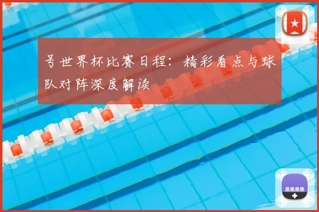号世界杯比赛日程：精彩看点与球队对阵深度解读