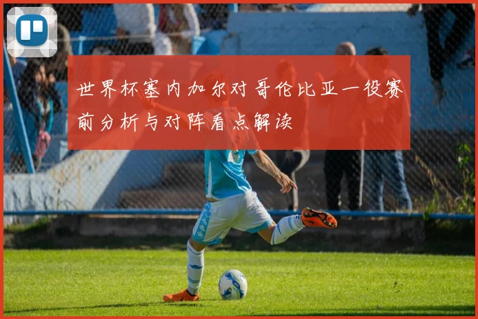 世界杯塞内加尔对哥伦比亚一役赛前分析与对阵看点解读