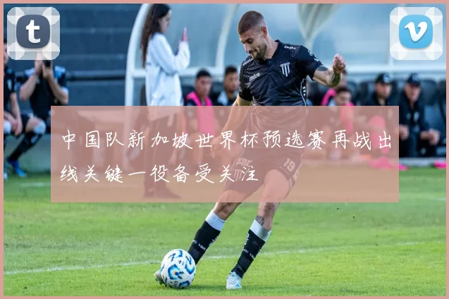中国队新加坡世界杯预选赛再战出线关键一役备受关注