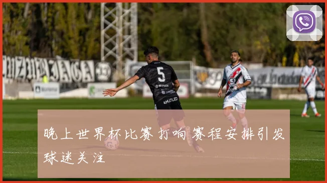 晚上世界杯比赛打响 赛程安排引发球迷关注