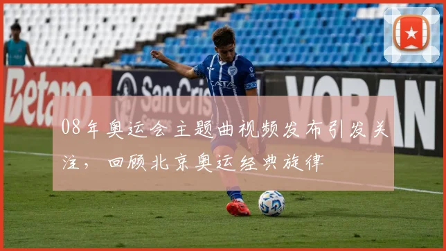 08年奥运会主题曲视频发布引发关注，回顾北京奥运经典旋律