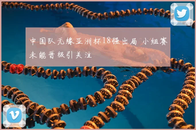 中国队无缘亚洲杯18强出局 小组赛未能晋级引关注