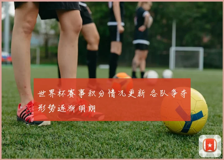 世界杯赛事积分情况更新 各队争夺形势逐渐明朗