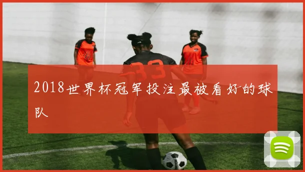 2018世界杯冠军投注最被看好的球队