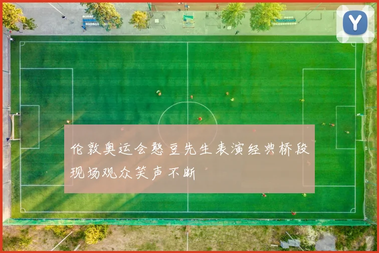 伦敦奥运会憨豆先生表演经典桥段现场观众笑声不断