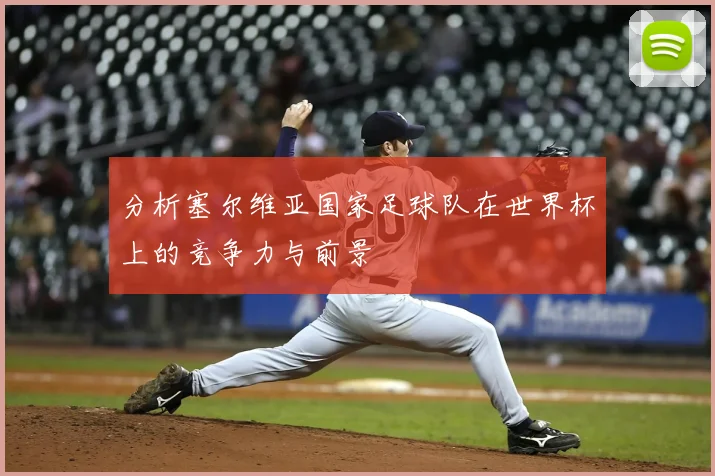 分析塞尔维亚国家足球队在世界杯上的竞争力与前景