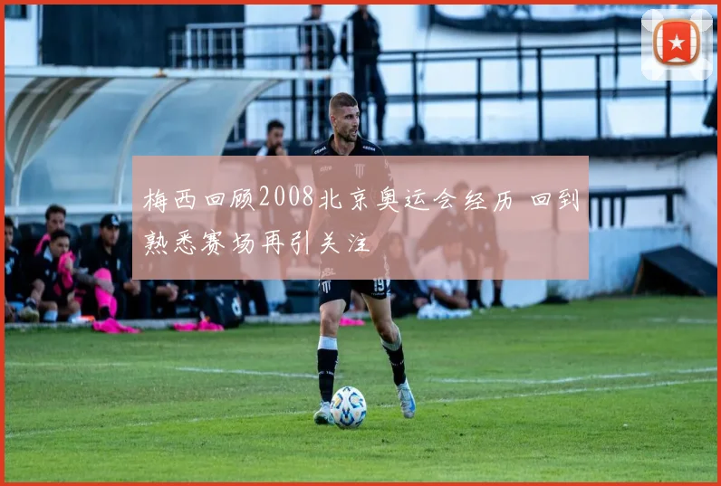 梅西回顾2008北京奥运会经历 回到熟悉赛场再引关注