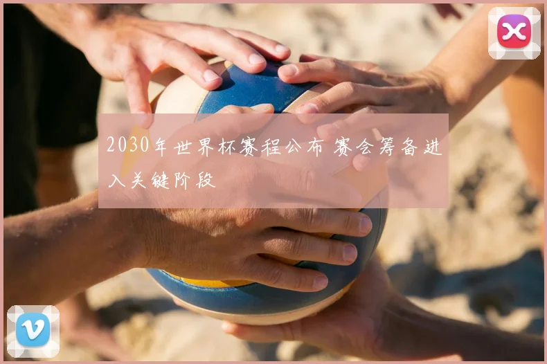 2030年世界杯赛程公布 赛会筹备进入关键阶段