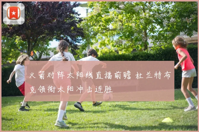 火箭对阵太阳线直播前瞻 杜兰特布克领衔太阳冲击连胜