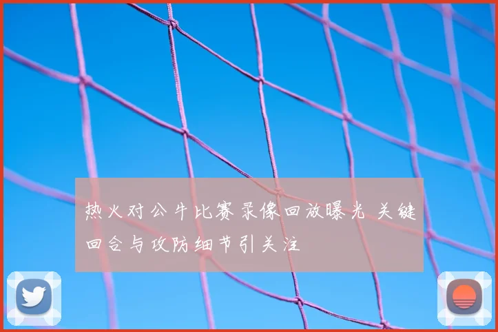 热火对公牛比赛录像回放曝光 关键回合与攻防细节引关注