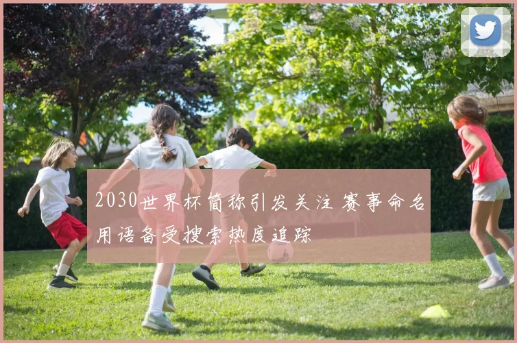 2030世界杯简称引发关注 赛事命名用语备受搜索热度追踪