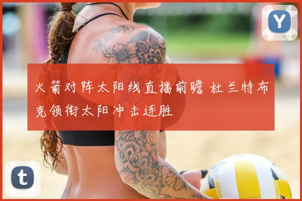火箭对阵太阳线直播前瞻 杜兰特布克领衔太阳冲击连胜