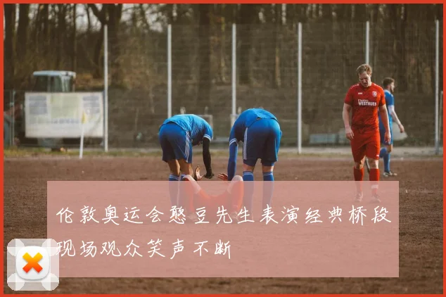 伦敦奥运会憨豆先生表演经典桥段现场观众笑声不断