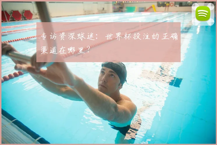 专访资深球迷：世界杯投注的正确渠道在哪里？