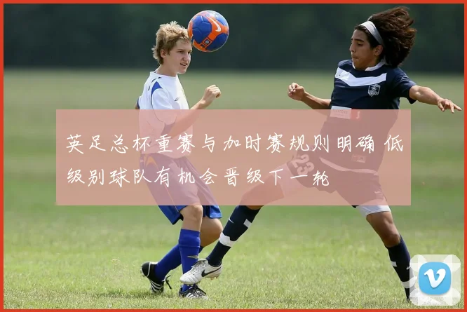 英足总杯重赛与加时赛规则明确 低级别球队有机会晋级下一轮
