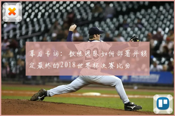 幕后专访:教练团队如何部署并锁定最终的2018世界杯决赛比分
