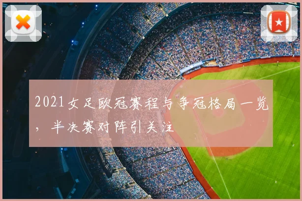 2021女足欧冠赛程与争冠格局一览，半决赛对阵引关注