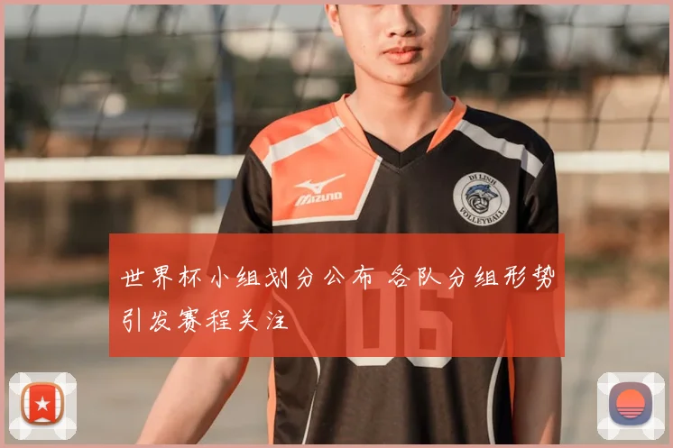 世界杯小组划分公布 各队分组形势引发赛程关注