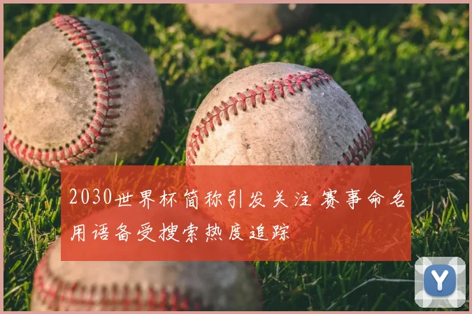 2030世界杯简称引发关注 赛事命名用语备受搜索热度追踪