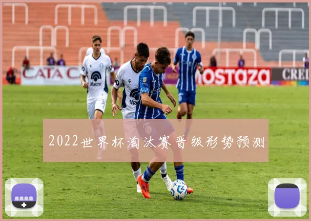 2022世界杯淘汰赛晋级形势预测