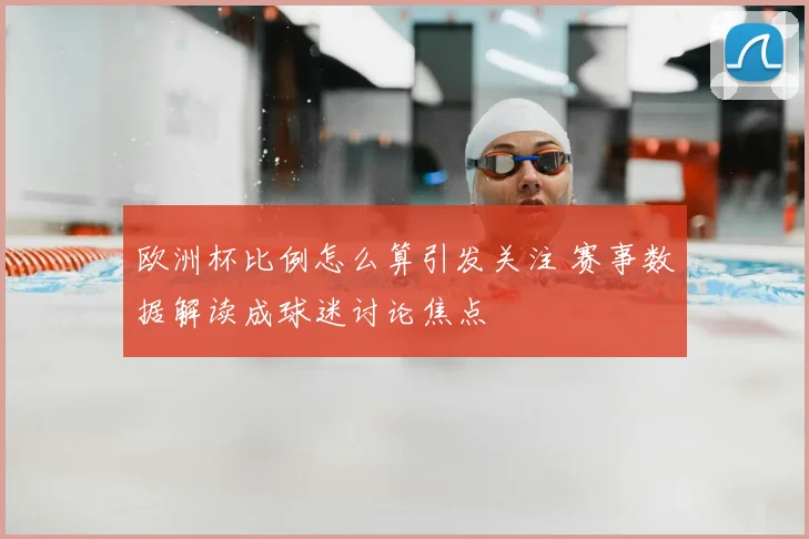欧洲杯比例怎么算引发关注 赛事数据解读成球迷讨论焦点