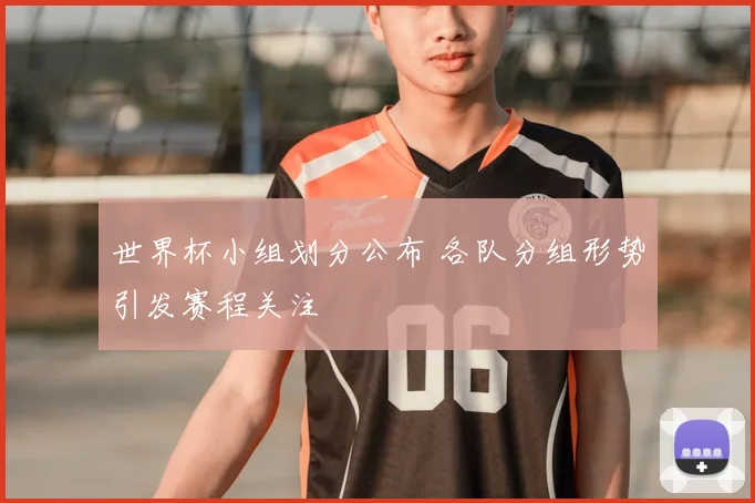 世界杯小组划分公布 各队分组形势引发赛程关注
