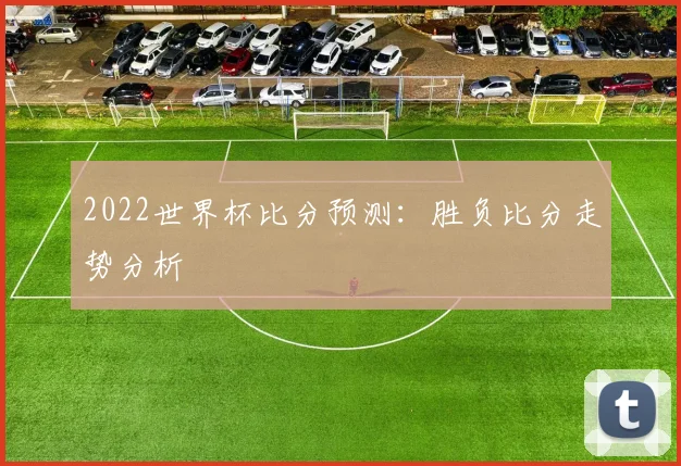 2022世界杯比分预测：胜负比分走势分析