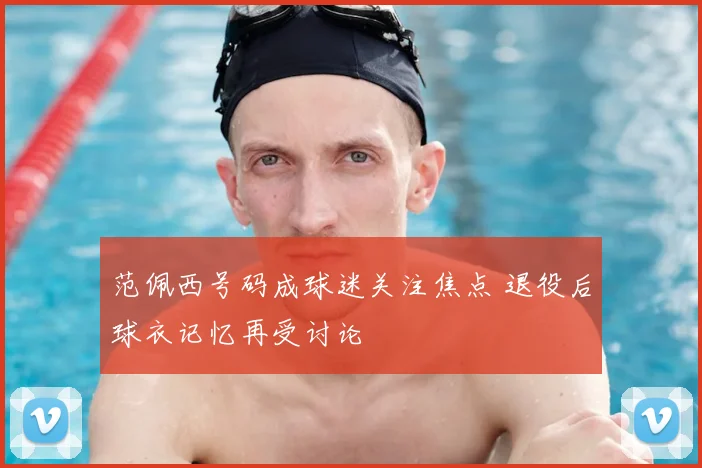 范佩西号码成球迷关注焦点 退役后球衣记忆再受讨论