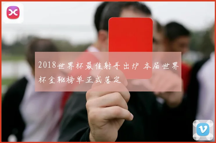 2018世界杯最佳射手出炉 本届世界杯金靴榜单正式落定