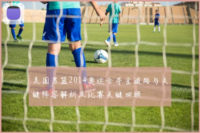 美国男篮2014奥运会夺金道路与关键阵容解析及比赛关键回顾