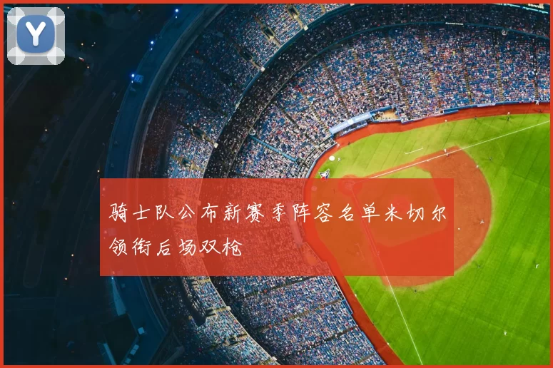 骑士队公布新赛季阵容名单米切尔领衔后场双枪