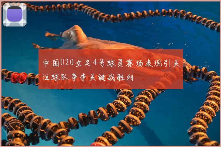 中国U20女足4号球员赛场表现引关注球队争夺关键战胜利