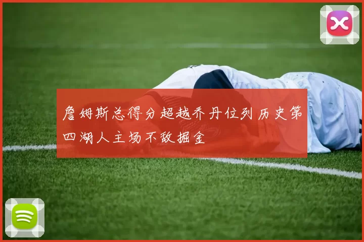 詹姆斯总得分超越乔丹位列历史第四湖人主场不敌掘金