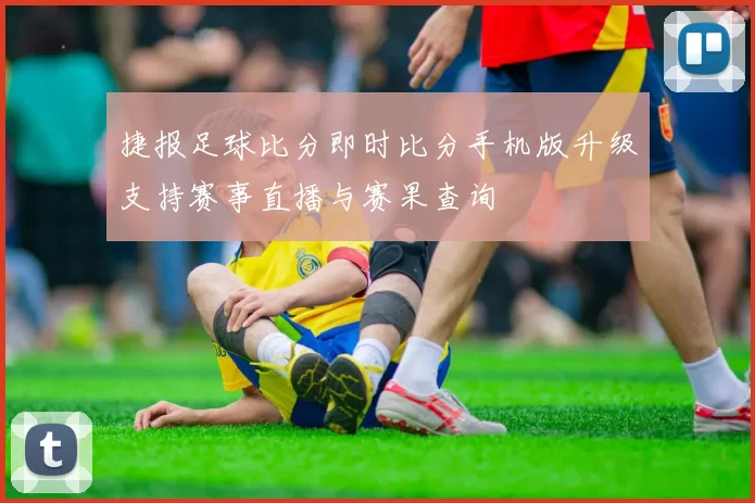 捷报足球比分即时比分手机版升级支持赛事直播与赛果查询
