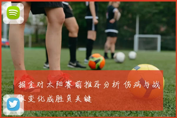 掘金对太阳赛前推荐分析 伤病与战术变化成胜负关键