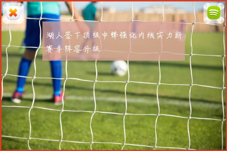 湖人签下顶级中锋强化内线实力新赛季阵容升级