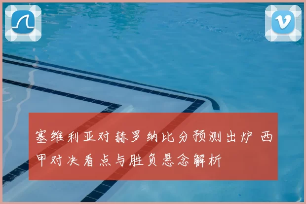 塞维利亚对赫罗纳比分预测出炉 西甲对决看点与胜负悬念解析