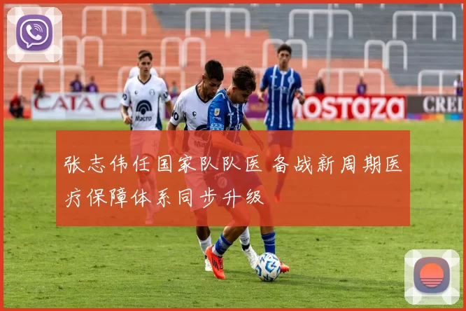 张志伟任国家队队医 备战新周期医疗保障体系同步升级